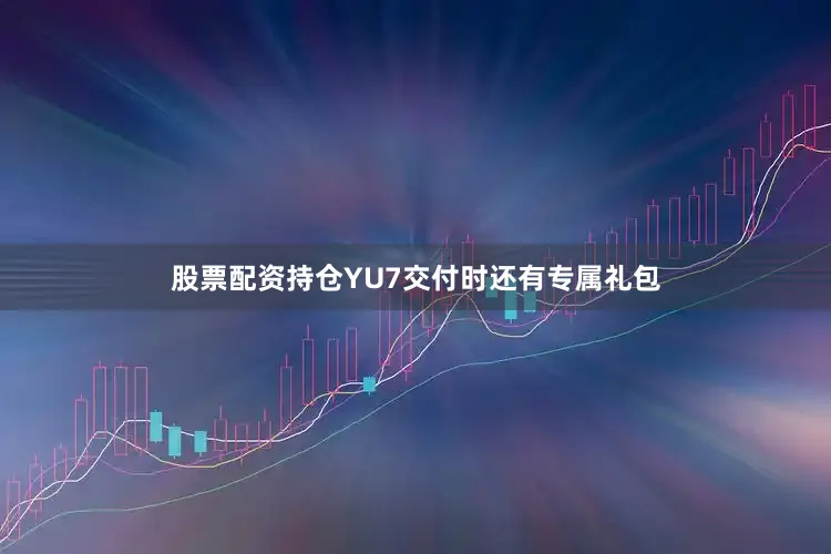 股票配资持仓YU7交付时还有专属礼包