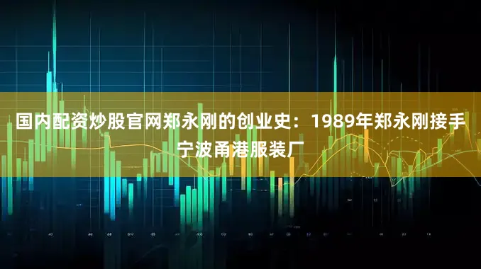 国内配资炒股官网郑永刚的创业史：1989年郑永刚接手宁波甬港服装厂