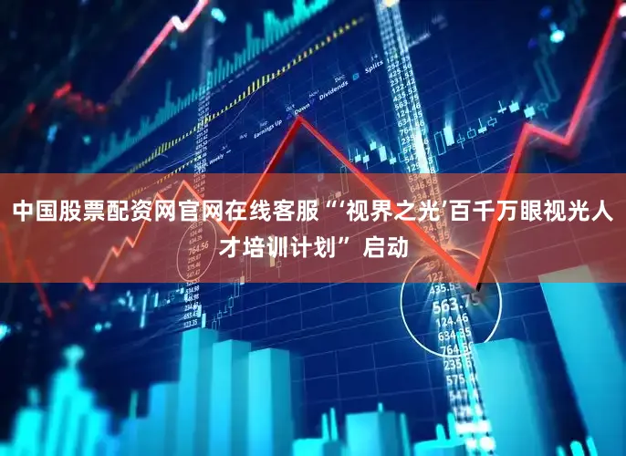 中国股票配资网官网在线客服“‘视界之光’百千万眼视光人才培训计划” 启动