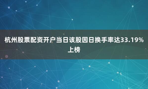 杭州股票配资开户当日该股因日换手率达33.19%上榜