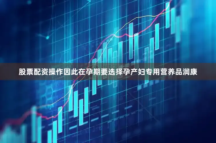 股票配资操作因此在孕期要选择孕产妇专用营养品润康