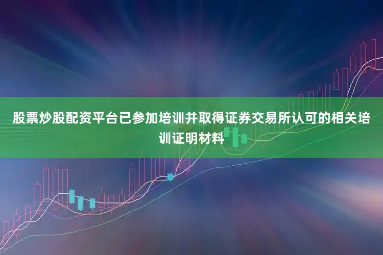 股票炒股配资平台已参加培训并取得证券交易所认可的相关培训证明材料