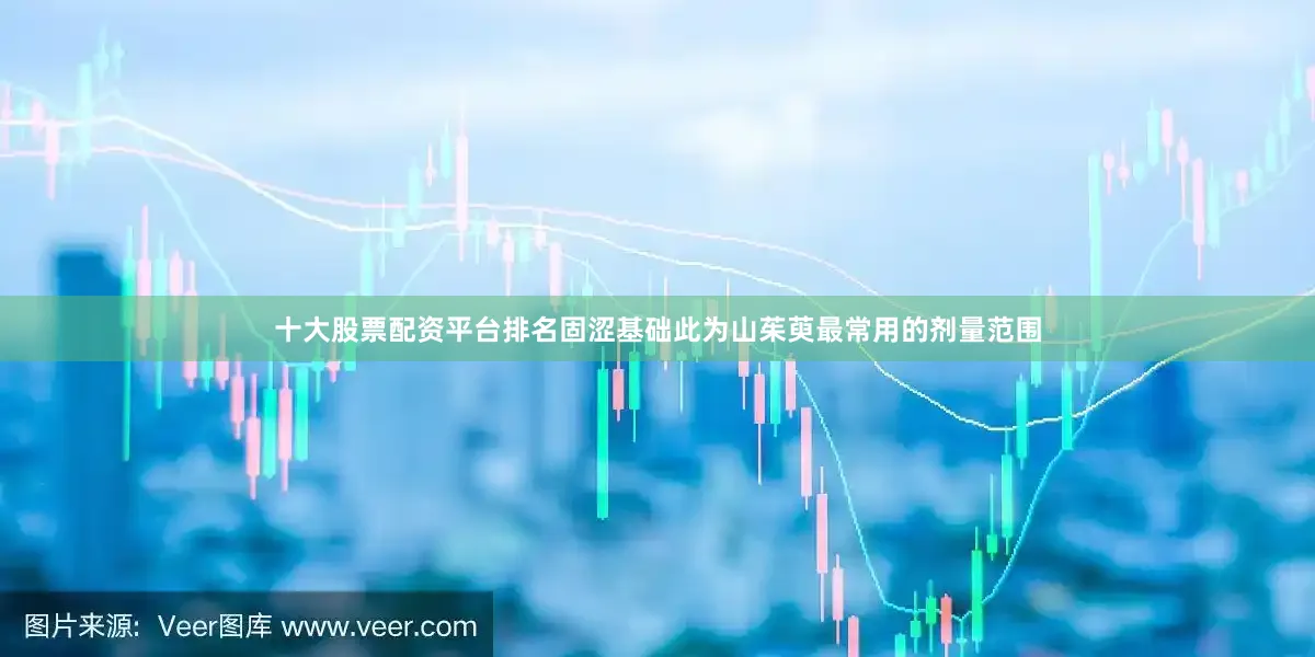 十大股票配资平台排名固涩基础此为山茱萸最常用的剂量范围