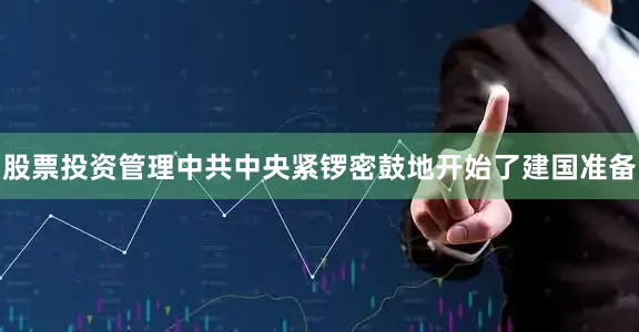 股票投资管理中共中央紧锣密鼓地开始了建国准备