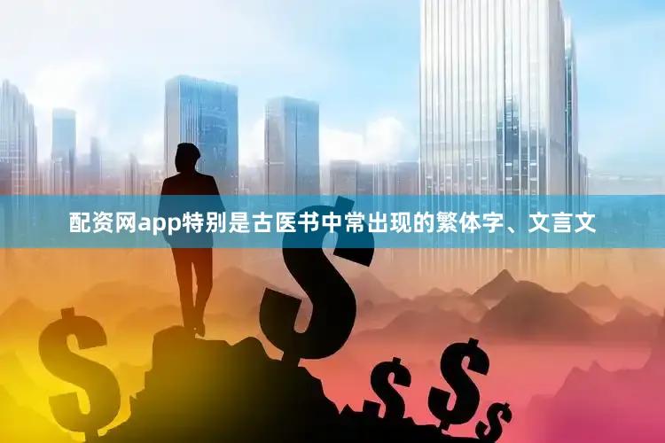 配资网app特别是古医书中常出现的繁体字、文言文