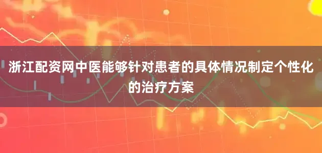 浙江配资网中医能够针对患者的具体情况制定个性化的治疗方案
