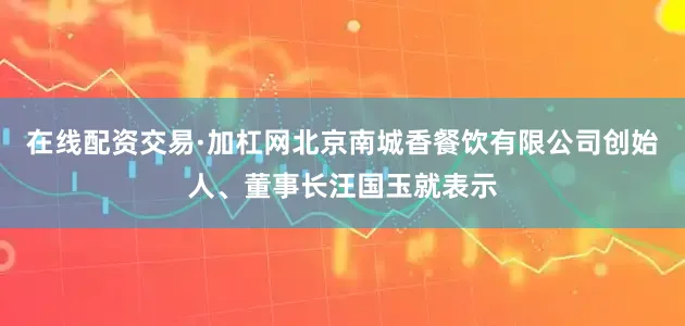 在线配资交易·加杠网北京南城香餐饮有限公司创始人、董事长汪国玉就表示