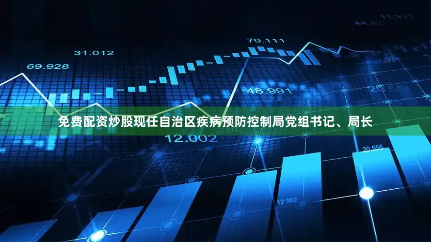 免费配资炒股现任自治区疾病预防控制局党组书记、局长