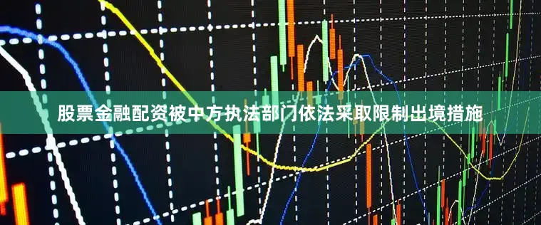 股票金融配资被中方执法部门依法采取限制出境措施
