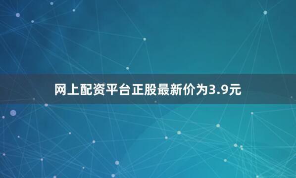 网上配资平台正股最新价为3.9元