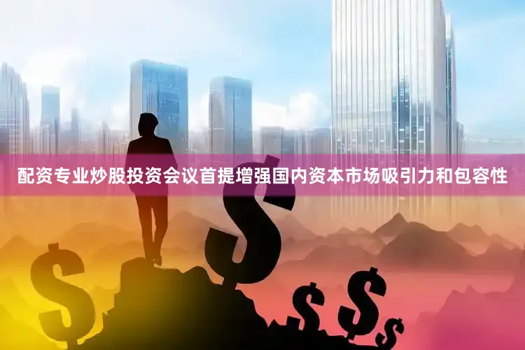 配资专业炒股投资会议首提增强国内资本市场吸引力和包容性