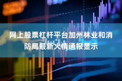 网上股票杠杆平台　　加州林业和消防局最新火情通报显示