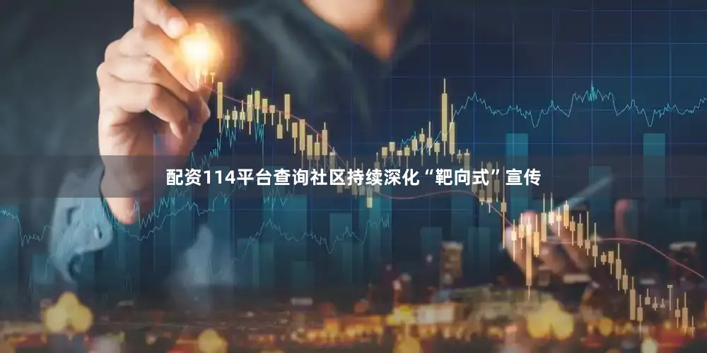 配资114平台查询社区持续深化“靶向式”宣传