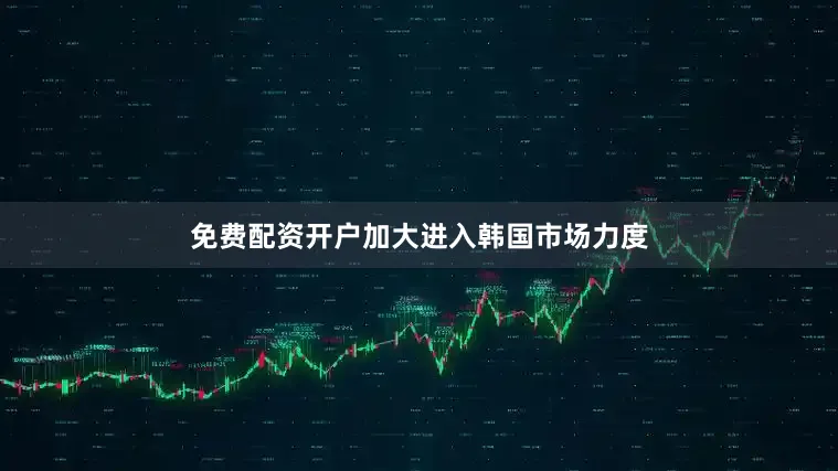 免费配资开户加大进入韩国市场力度