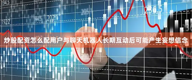 炒股配资怎么配用户与聊天机器人长期互动后可能产生妄想信念