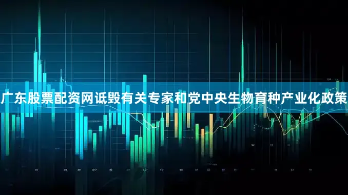 广东股票配资网诋毁有关专家和党中央生物育种产业化政策