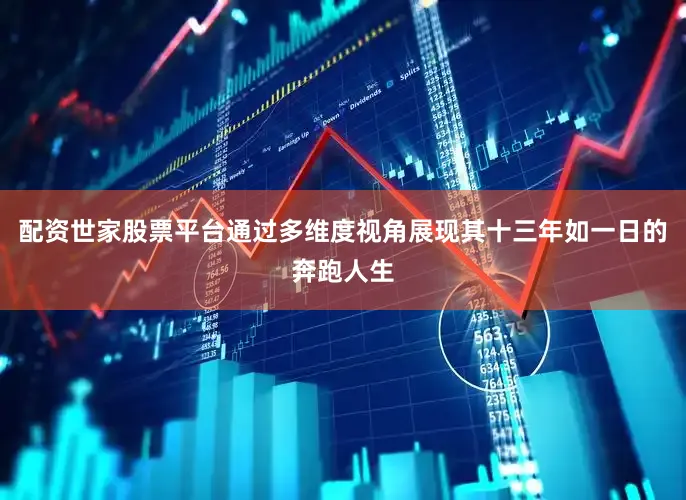 配资世家股票平台通过多维度视角展现其十三年如一日的奔跑人生