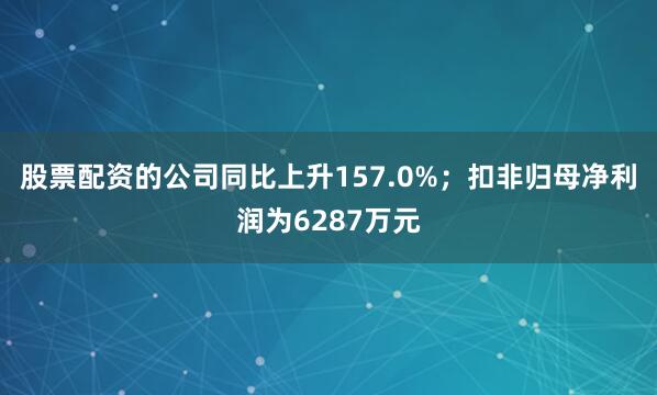 股票配资的公司同比上升157.0%；扣非归母净利润为6287万元