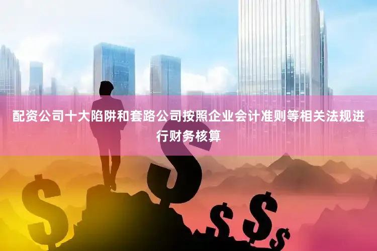 配资公司十大陷阱和套路公司按照企业会计准则等相关法规进行财务核算