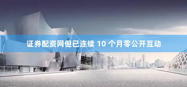 证券配资网但已连续 10 个月零公开互动