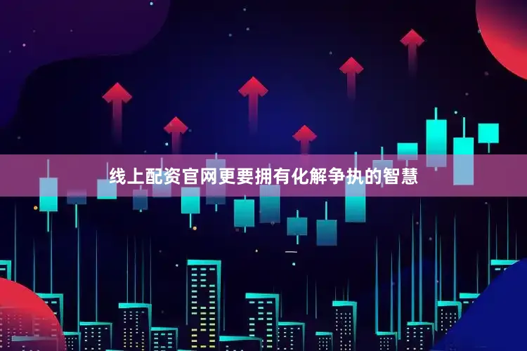 线上配资官网更要拥有化解争执的智慧