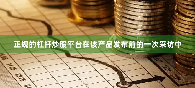 正规的杠杆炒股平台　　在该产品发布前的一次采访中