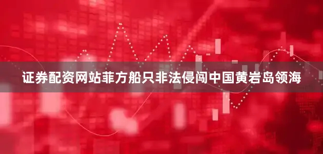 证券配资网站菲方船只非法侵闯中国黄岩岛领海
