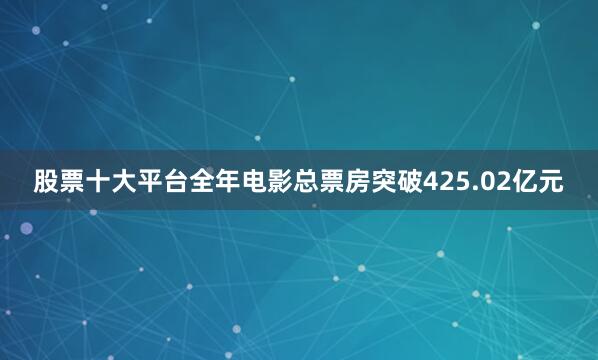 股票十大平台全年电影总票房突破425.02亿元