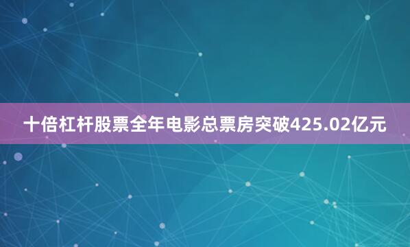 十倍杠杆股票全年电影总票房突破425.02亿元