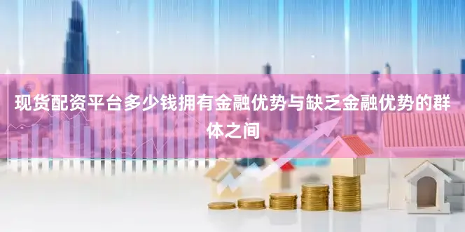 现货配资平台多少钱拥有金融优势与缺乏金融优势的群体之间