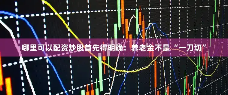 哪里可以配资炒股首先得明确：养老金不是 “一刀切”
