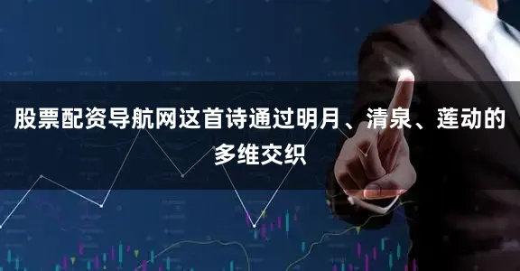股票配资导航网这首诗通过明月、清泉、莲动的多维交织
