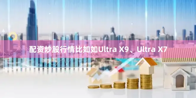 配资炒股行情比如如Ultra X9、Ultra X7