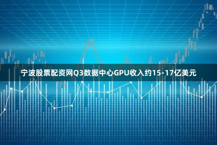 宁波股票配资网Q3数据中心GPU收入约15-17亿美元