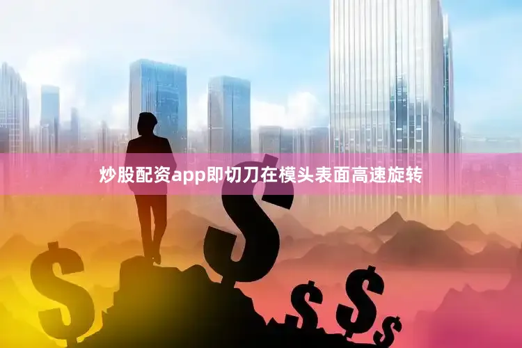 炒股配资app即切刀在模头表面高速旋转