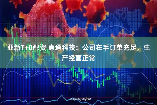 亚新T+0配资 惠通科技：公司在手订单充足，生产经营正常