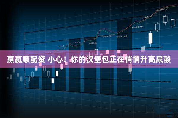 赢赢顺配资 小心！你的汉堡包正在悄悄升高尿酸