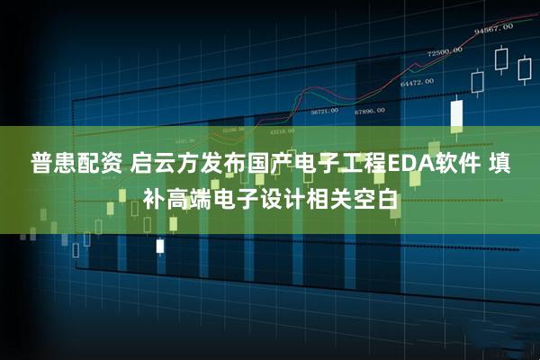 普患配资 启云方发布国产电子工程EDA软件 填补高端电子设计相关空白