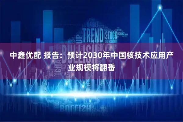 中鑫优配 报告：预计2030年中国核技术应用产业规模将翻番
