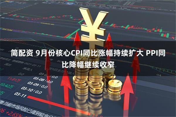 简配资 9月份核心CPI同比涨幅持续扩大 PPI同比降幅继续收窄