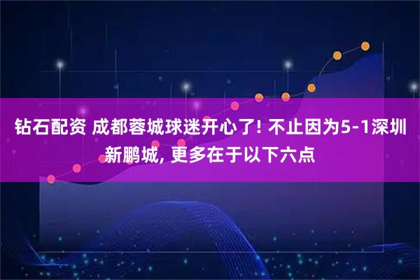 钻石配资 成都蓉城球迷开心了! 不止因为5-1深圳新鹏城, 更多在于以下六点