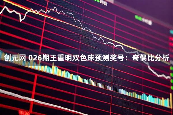 创元网 026期王重明双色球预测奖号：奇偶比分析