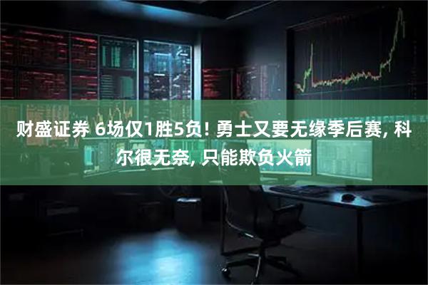 财盛证券 6场仅1胜5负! 勇士又要无缘季后赛, 科尔很无奈, 只能欺负火箭