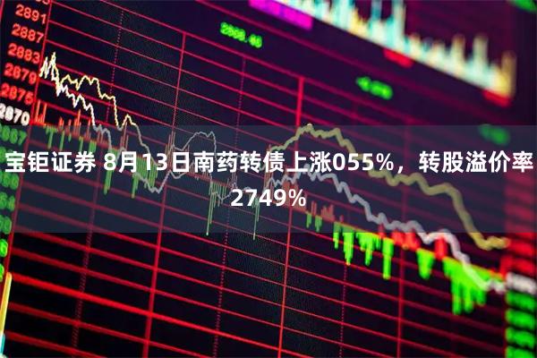 宝钜证券 8月13日南药转债上涨055%，转股溢价率2749%