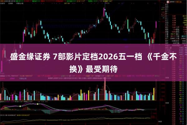 盛金缘证券 7部影片定档2026五一档 《千金不换》最受期待
