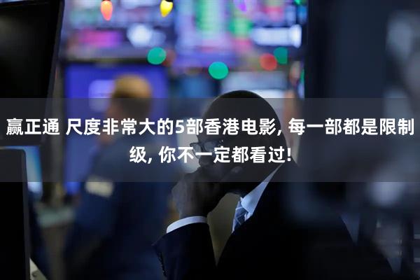 赢正通 尺度非常大的5部香港电影, 每一部都是限制级, 你不一定都看过!