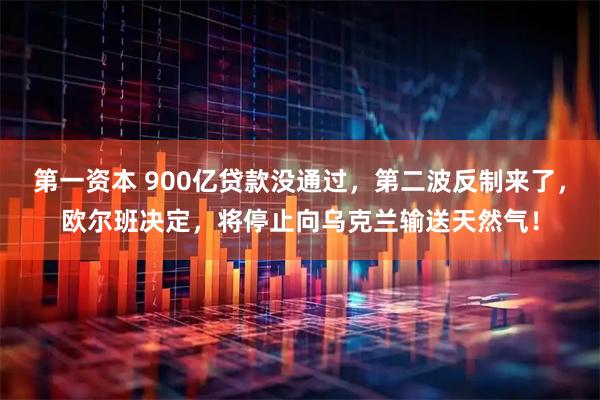 第一资本 900亿贷款没通过，第二波反制来了，欧尔班决定，将停止向乌克兰输送天然气！