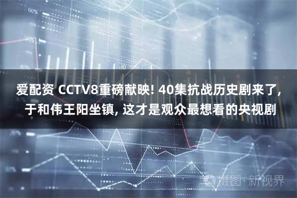 爱配资 CCTV8重磅献映! 40集抗战历史剧来了, 于和伟王阳坐镇, 这才是观众最想看的央视剧