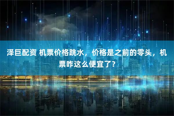 泽巨配资 机票价格跳水，价格是之前的零头，机票咋这么便宜了？