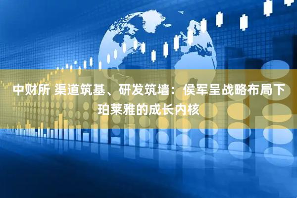 中财所 渠道筑基、研发筑墙：侯军呈战略布局下珀莱雅的成长内核